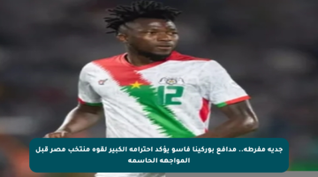 جدية مفرطة.. مدافع بوركينا فاسو يؤكد احترامه الكبير لقوة منتخب مصر قبل المواجهة الحاسمة